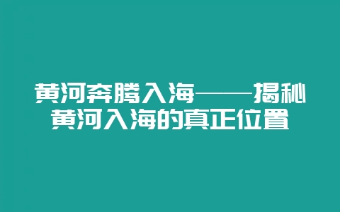 黄河奔腾入海——揭秘黄河入海的真正位置-会东网