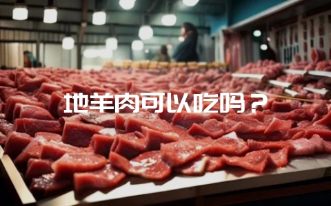 地羊肉可以吃吗?插图 地羊肉可以吃吗?插图