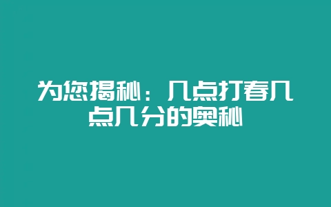 为您揭秘：几点打春几点几分的奥秘-会东网