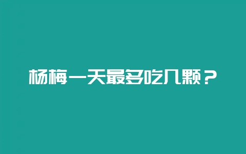 杨梅一天最多吃几颗？-会东网