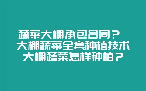 蔬菜大棚承包合同？ 大棚蔬菜全套种植技术大棚蔬菜怎样种植？-会东网