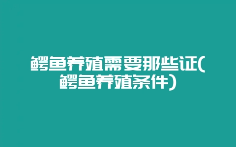 鳄鱼养殖需要那些证(鳄鱼养殖条件)-会东网