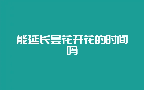 能延长昙花开花的时间吗-会东网