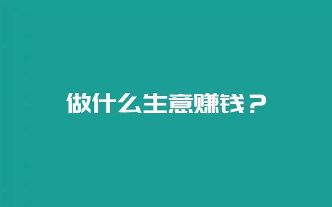 做什么生意赚钱？-会东网