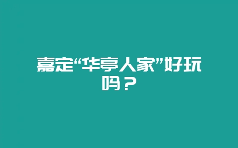 嘉定“华亭人家”好玩吗?-会东网