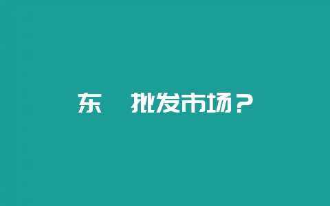 东莞批发市场？-会东网