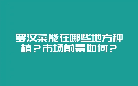 罗汉菜能在哪些地方种植？市场前景如何？-会东网