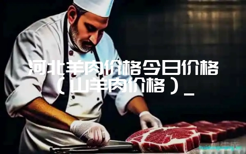 河北羊肉价格今日价格（山羊肉价格）_-会东网