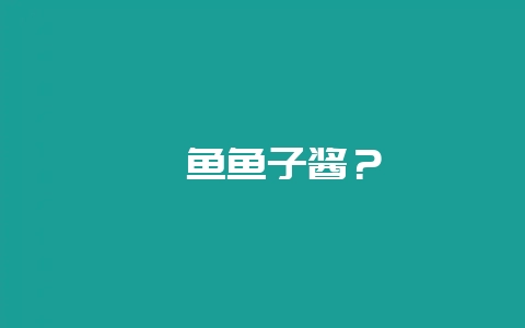 鲟鱼鱼子酱？-会东网
