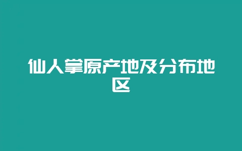 仙人掌原产地及分布地区-会东网