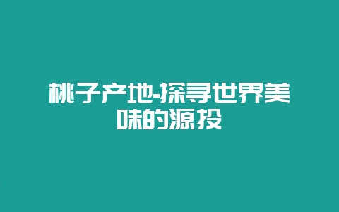 桃子产地-探寻世界美味的源头-会东网