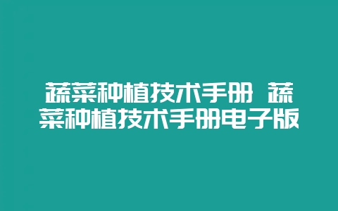 蔬菜种植技术手册 蔬菜种植技术手册电子版-会东网