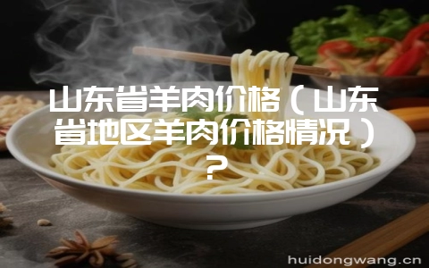 山东省羊肉价格（山东省地区羊肉价格情况）？-会东网