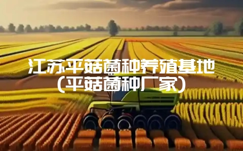 江苏平菇菌种养殖基地(平菇菌种厂家)-会东网