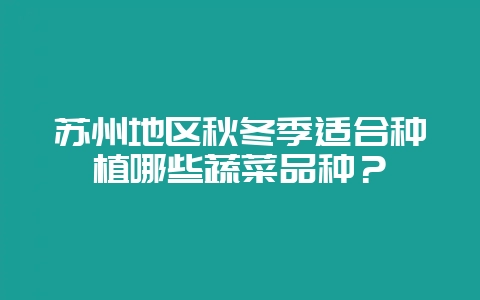 苏州地区秋冬季适合种植哪些蔬菜品种？-会东网