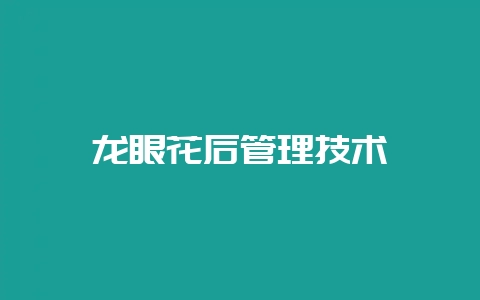 龙眼花后管理技术-会东网