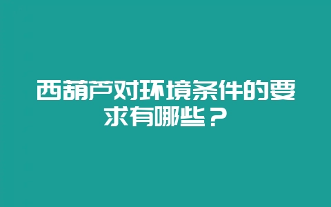 西葫芦对环境条件的要求有哪些？-会东网