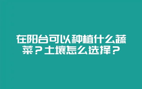 在阳台可以种植什么蔬菜?土壤怎么选择?-会东网