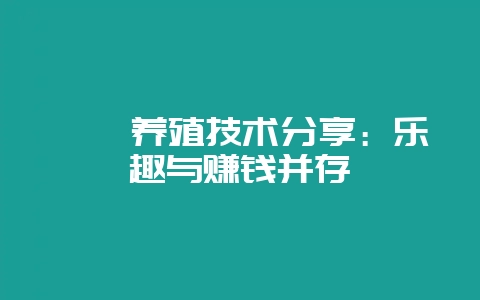 蟾蜍养殖技术分享：乐趣与赚钱并存-会东网