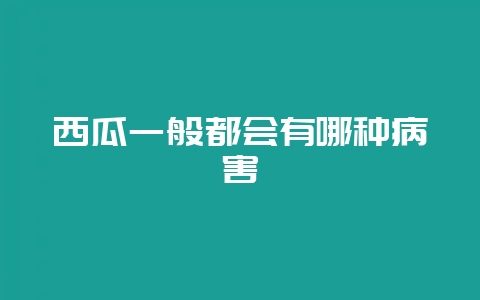 西瓜一般都会有哪种病害-会东网
