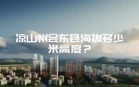 凉山州会东县海拔多少米高度?-会东网