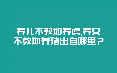 养儿不教如养虎,养女不教如养猪出自哪里?-会东网