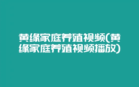 黄缘家庭养殖视频(黄缘家庭养殖视频播放)-会东网