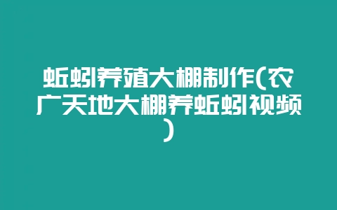 蚯蚓养殖大棚制作(农广天地大棚养蚯蚓视频)-会东网