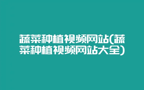 蔬菜种植视频网站(蔬菜种植视频网站大全)-会东网