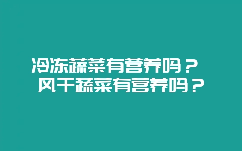 冷冻蔬菜有营养吗？ 风干蔬菜有营养吗？-会东网
