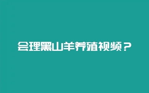 会理黑山羊养殖视频？-会东网