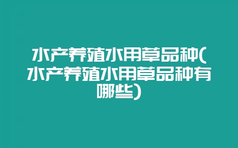水产养殖水用草品种(水产养殖水用草品种有哪些)-会东网