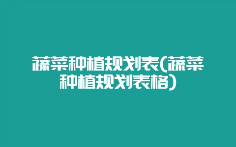 蔬菜种植规划表(蔬菜种植规划表格)-会东网