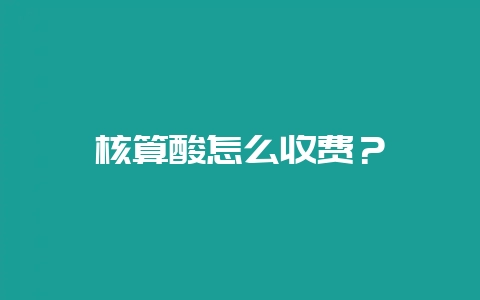 核算酸怎么收费?插图 核算酸怎么收费?插图