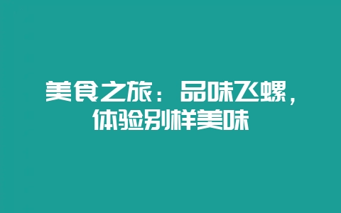 美食之旅:品味飞螺,体验别样美味-会东网