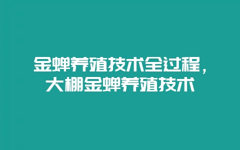 金蝉养殖技术全过程,大棚金蝉养殖技术-会东网