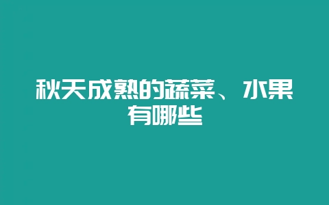 秋天成熟的蔬菜、水果有哪些-会东网