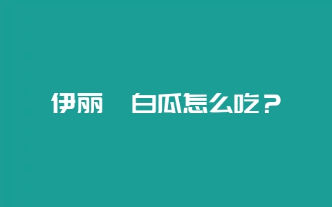 伊丽莎白瓜怎么吃？-会东网