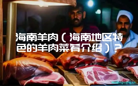 海南羊肉（海南地区特色的羊肉菜肴介绍）？-会东网