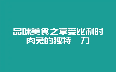 品味美食之享受比利时肉兔的独特魅力-会东网