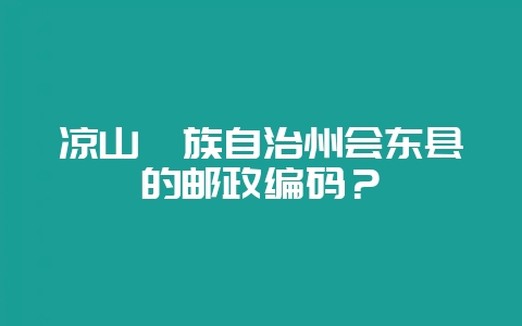 凉山彝族自治州会东县的邮政编码?-会东网