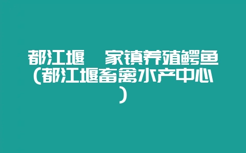 都江堰胥家镇养殖鳄鱼(都江堰畜禽水产中心)-会东网