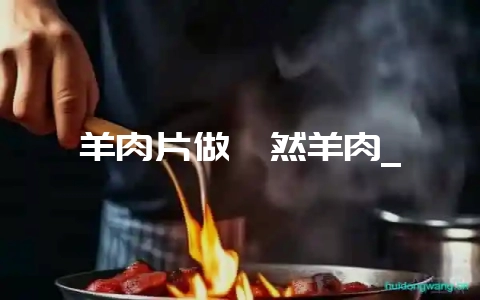 羊肉片做孜然羊肉_-会东网