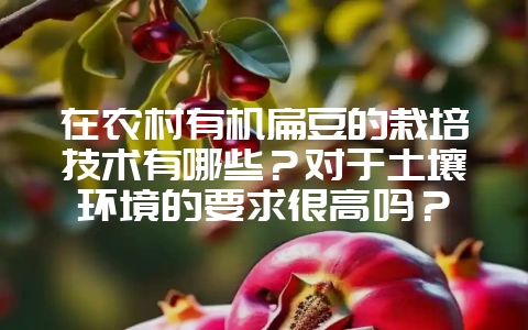 在农村有机扁豆的栽培技术有哪些？对于土壤环境的要求很高吗？-会东网