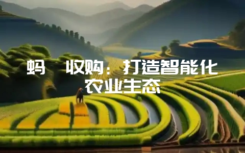 蚂蚱收购：打造智能化农业生态-会东网
