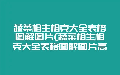 蔬菜相生相克大全表格图解图片(蔬菜相生相克大全表格图解图片高清)-会东网