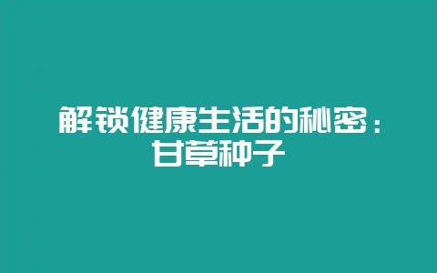 解锁健康生活的秘密：甘草种子-会东网