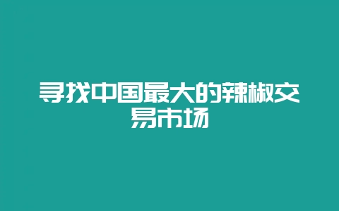 寻找中国最大的辣椒交易市场-会东网