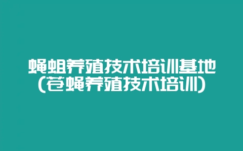 蝇蛆养殖技术培训基地(苍蝇养殖技术培训)-会东网
