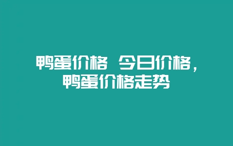 鸭蛋价格 今日价格,鸭蛋价格走势-会东网